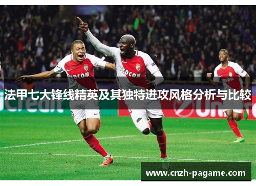 法甲七大锋线精英及其独特进攻风格分析与比较
