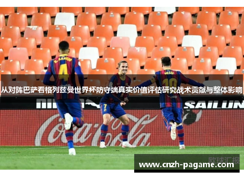 从对阵巴萨看格列兹曼世界杯防守端真实价值评估研究战术贡献与整体影响