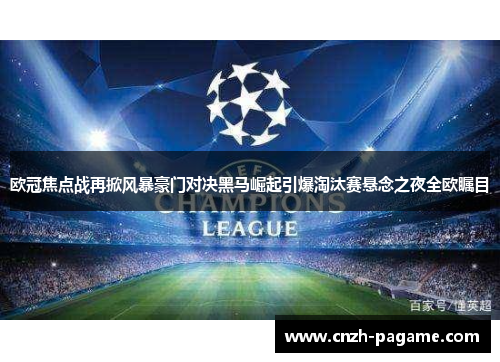 欧冠焦点战再掀风暴豪门对决黑马崛起引爆淘汰赛悬念之夜全欧瞩目