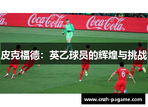 皮克福德:英乙球员的辉煌与挑战 皮克福德:英乙球员的辉煌与挑战