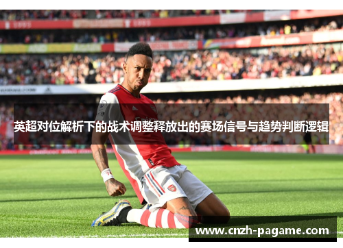 英超对位解析下的战术调整释放出的赛场信号与趋势判断逻辑