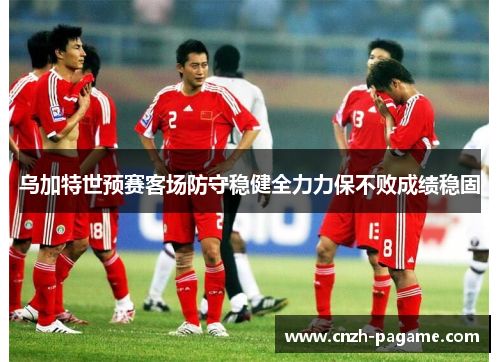 乌加特世预赛客场防守稳健全力力保不败成绩稳固