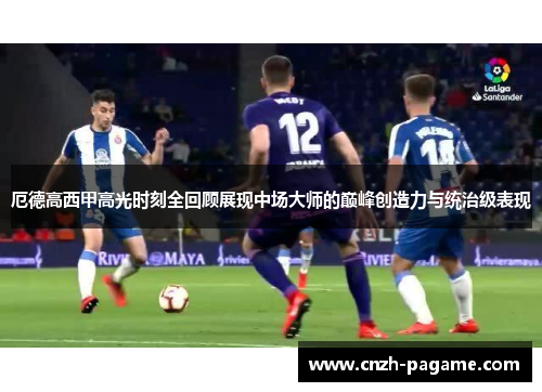 厄德高西甲高光时刻全回顾展现中场大师的巅峰创造力与统治级表现