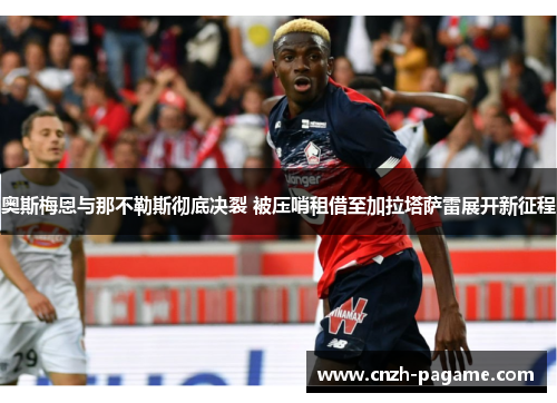 奥斯梅恩与那不勒斯彻底决裂 被压哨租借至加拉塔萨雷展开新征程