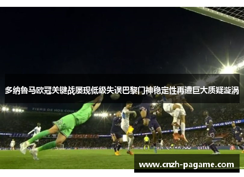 多纳鲁马欧冠关键战屡现低级失误巴黎门神稳定性再遭巨大质疑漩涡 多纳鲁马欧冠关键战屡现低级失误巴黎门神稳定性再遭巨大质疑漩涡