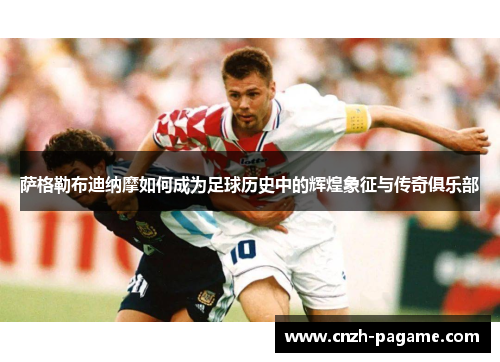 萨格勒布迪纳摩如何成为足球历史中的辉煌象征与传奇俱乐部 萨格勒布迪纳摩如何成为足球历史中的辉煌象征与传奇俱乐部