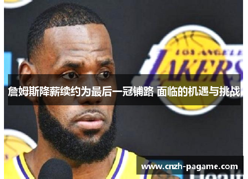 詹姆斯降薪续约为最后一冠铺路 面临的机遇与挑战 詹姆斯降薪续约为最后一冠铺路 面临的机遇与挑战