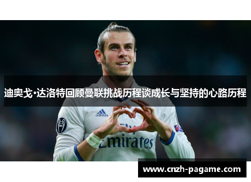 迪奥戈·达洛特回顾曼联挑战历程谈成长与坚持的心路历程