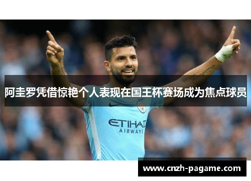 阿圭罗凭借惊艳个人表现在国王杯赛场成为焦点球员