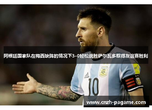 阿根廷国家队在梅西缺阵的情况下3-0轻松战胜萨尔瓦多取得友谊赛胜利