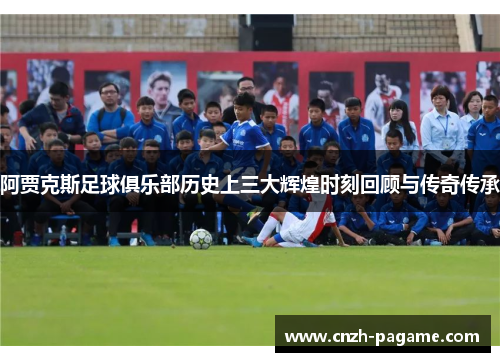 阿贾克斯足球俱乐部历史上三大辉煌时刻回顾与传奇传承
