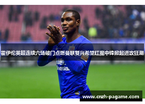 霍伊伦英超连续六场破门点燃曼联复兴希望红魔中锋掀起进攻狂潮
