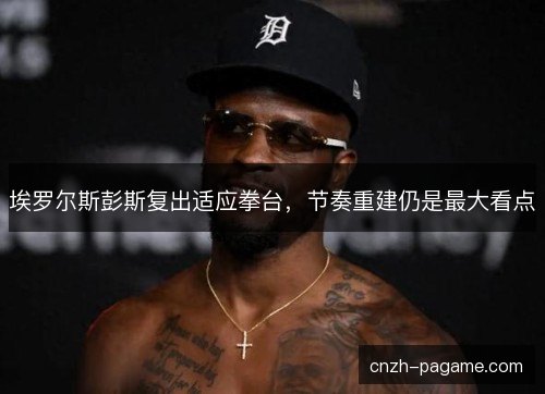 埃罗尔斯彭斯复出适应拳台,节奏重建仍是最大看点 埃罗尔斯彭斯复出适应拳台,节奏重建仍是最大看点