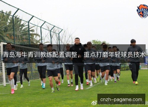 青岛海牛青训教练配置调整，重点打磨年轻球员技术
