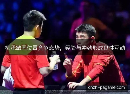 柳承敏同位置竞争态势,经验与冲劲形成良性互动 柳承敏同位置竞争态势,经验与冲劲形成良性互动