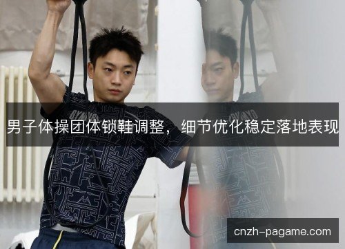 男子体操团体锁鞋调整,细节优化稳定落地表现 男子体操团体锁鞋调整,细节优化稳定落地表现