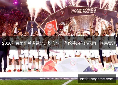 2026年弗里斯兰省德比,坎布尔与海伦芬的主场氛围与格局变迁 2026年弗里斯兰省德比,坎布尔与海伦芬的主场氛围与格局变迁